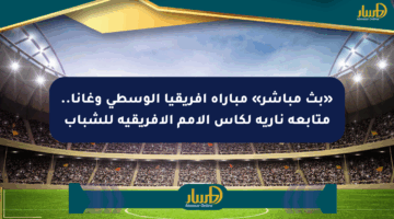 «بث مباشر» مباراة أفريقيا الوسطى وغانا.. متابعة نارية لكأس الأمم الأفريقية للشباب
